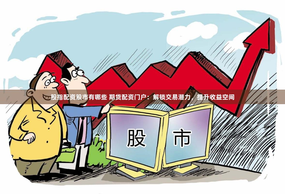 股指配资股市有哪些 期货配资门户：解锁交易潜力，提升收益空间