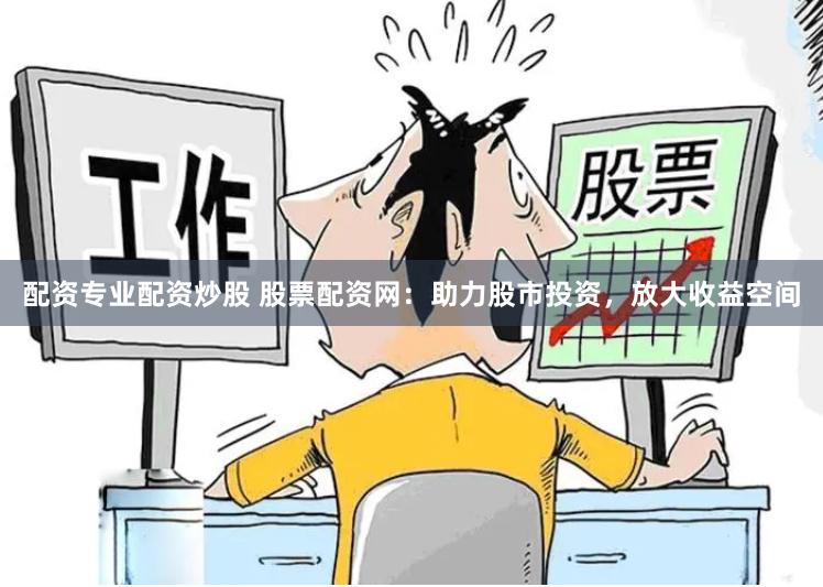 配资专业配资炒股 股票配资网：助力股市投资，放大收益空间