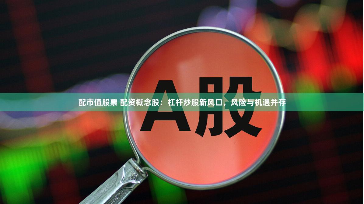 配市值股票 配资概念股：杠杆炒股新风口，风险与机遇并存