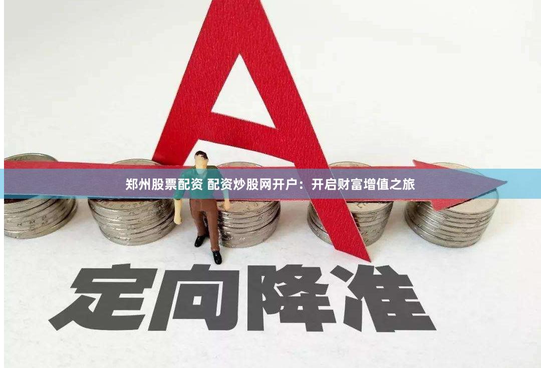 郑州股票配资 配资炒股网开户：开启财富增值之旅