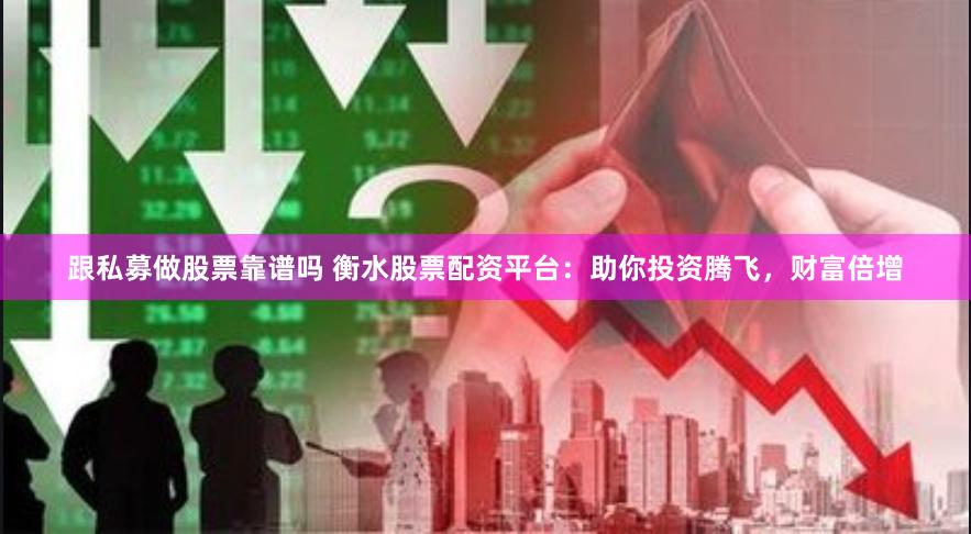 跟私募做股票靠谱吗 衡水股票配资平台：助你投资腾飞，财富倍增