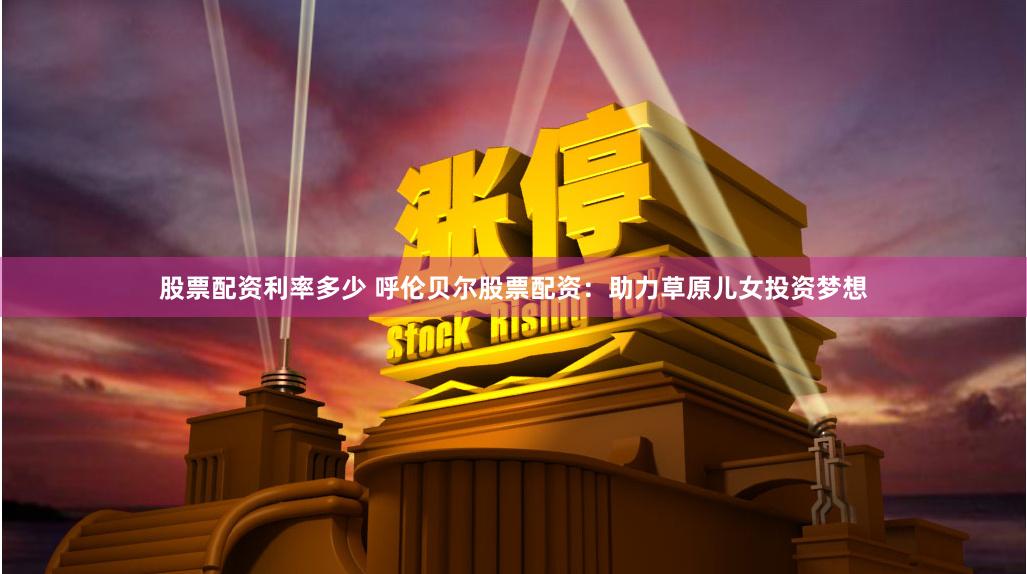 股票配资利率多少 呼伦贝尔股票配资：助力草原儿女投资梦想
