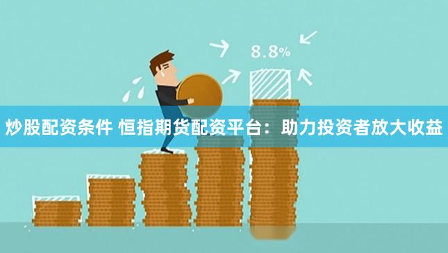 炒股配资条件 恒指期货配资平台：助力投资者放大收益
