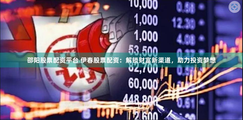 邵阳股票配资平台 伊春股票配资：解锁财富新渠道，助力投资梦想