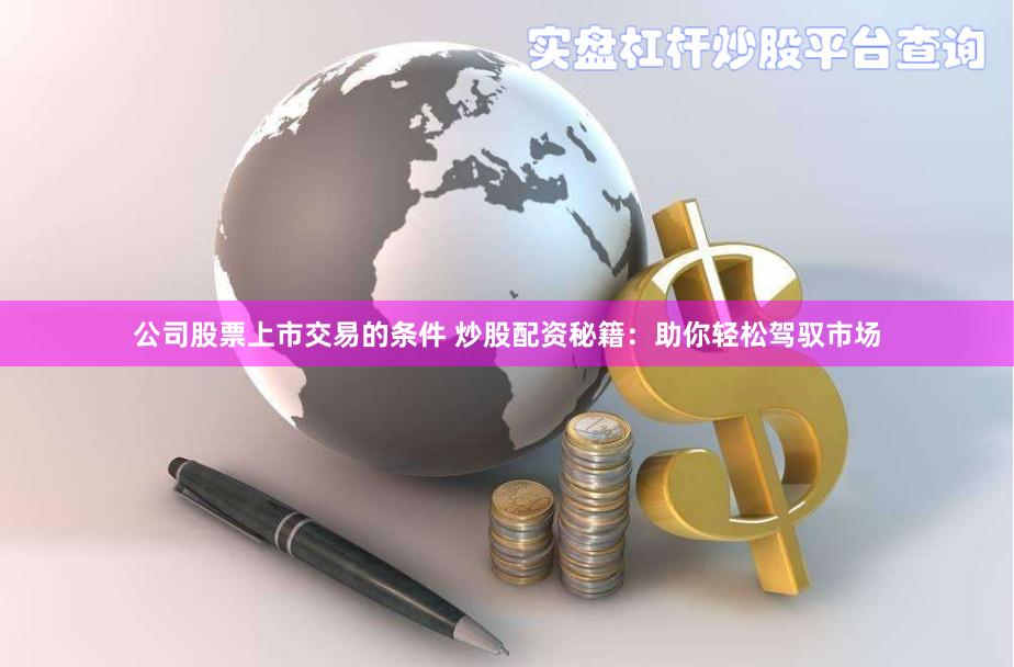 公司股票上市交易的条件 炒股配资秘籍：助你轻松驾驭市场