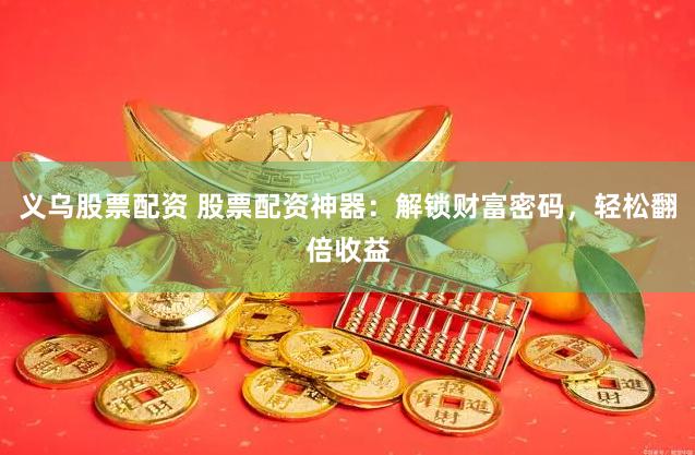 义乌股票配资 股票配资神器：解锁财富密码，轻松翻倍收益