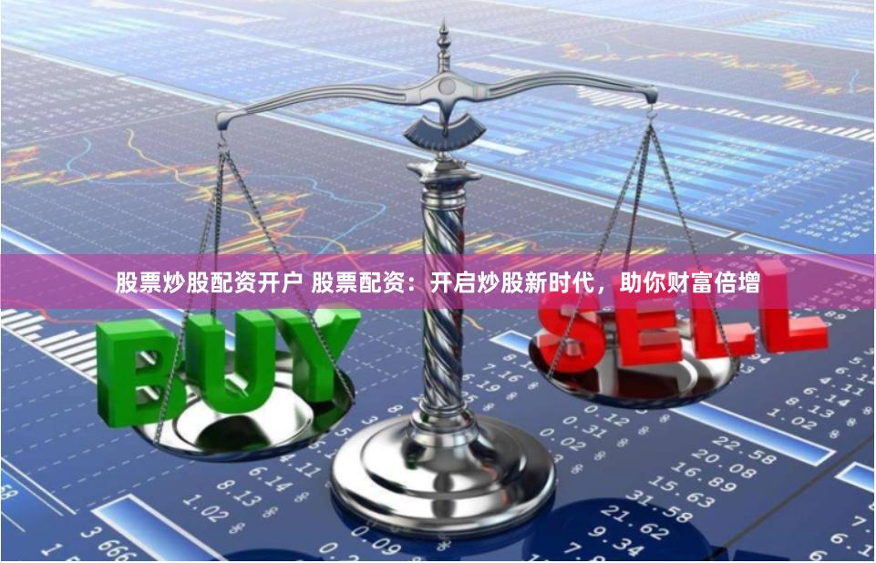 股票炒股配资开户 股票配资：开启炒股新时代，助你财富倍增