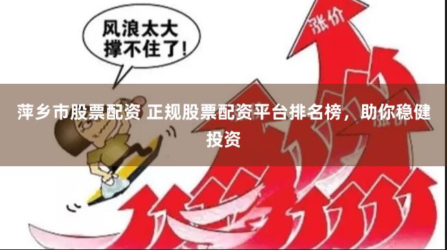 萍乡市股票配资 正规股票配资平台排名榜，助你稳健投资