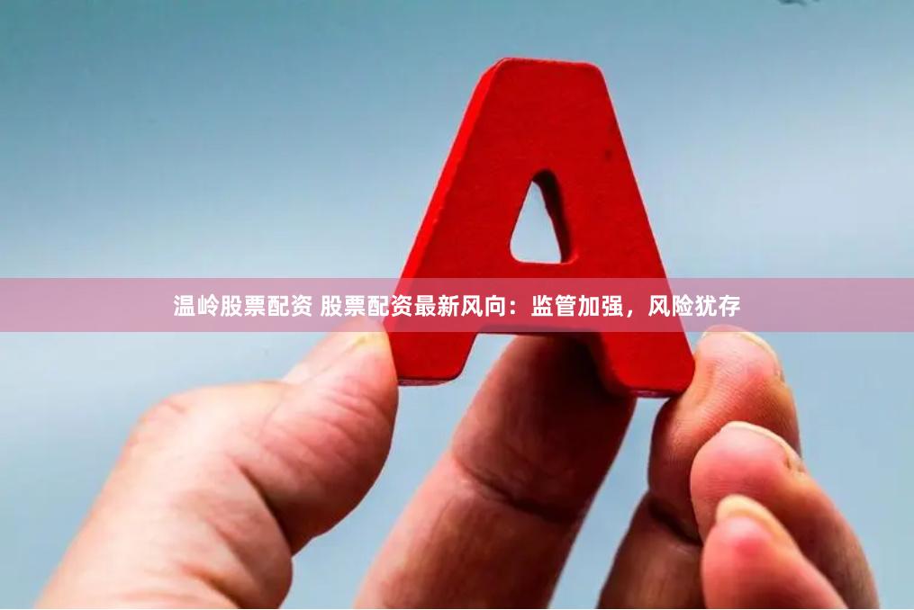 温岭股票配资 股票配资最新风向：监管加强，风险犹存