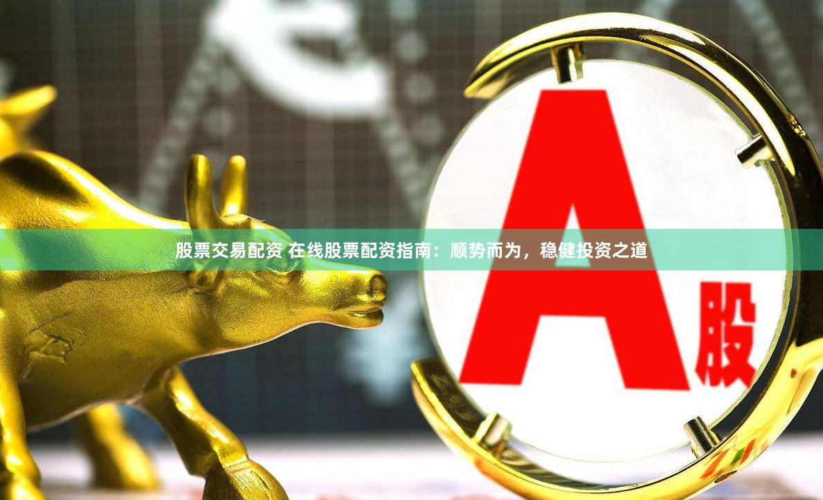 股票交易配资 在线股票配资指南：顺势而为，稳健投资之道