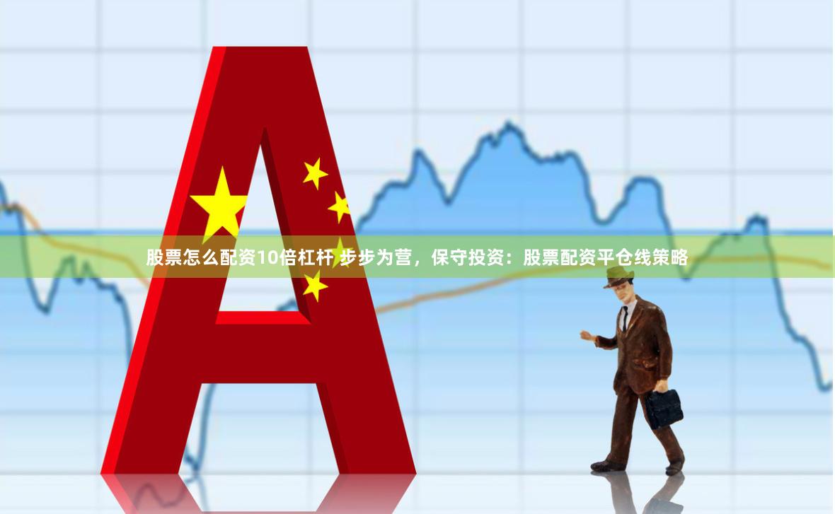 股票怎么配资10倍杠杆 步步为营，保守投资：股票配资平仓线策略