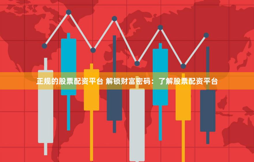 正规的股票配资平台 解锁财富密码：了解股票配资平台