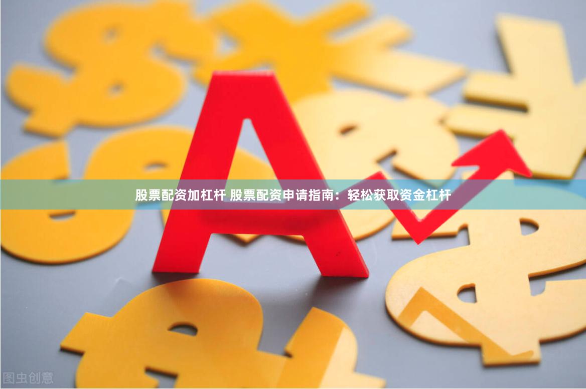 股票配资加杠杆 股票配资申请指南：轻松获取资金杠杆