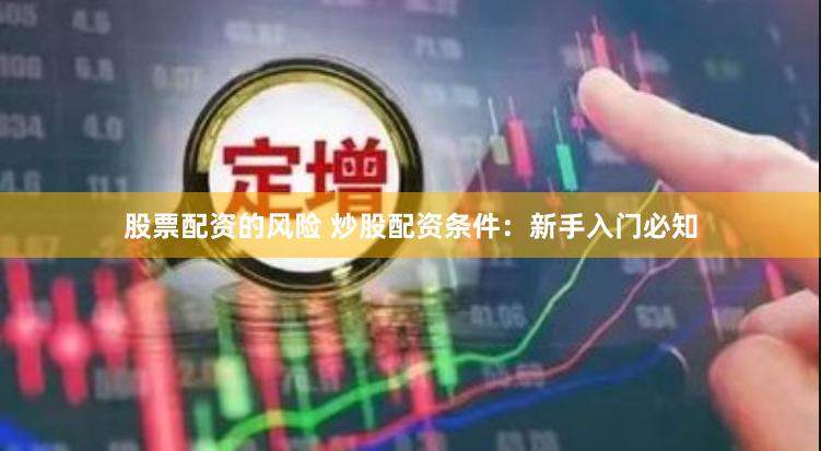 股票配资的风险 炒股配资条件：新手入门必知