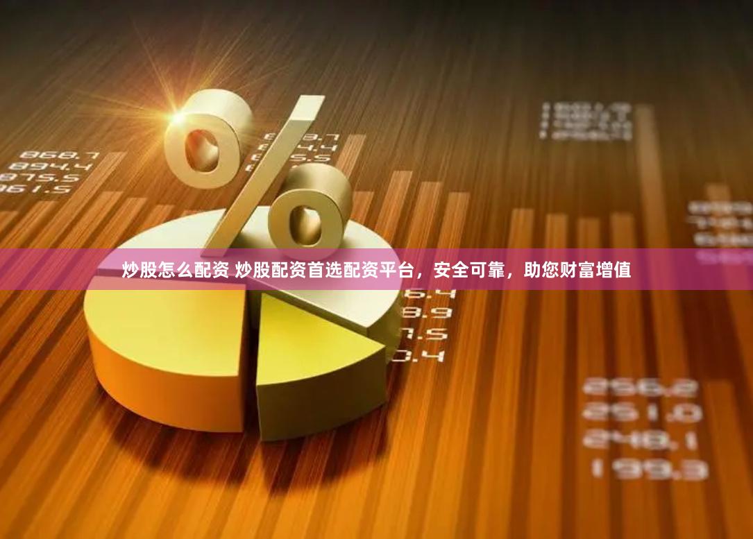 炒股怎么配资 炒股配资首选配资平台，安全可靠，助您财富增值
