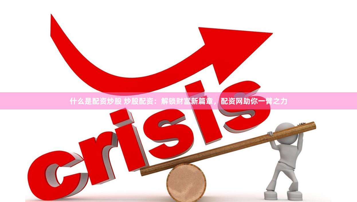 什么是配资炒股 炒股配资：解锁财富新篇章，配资网助你一臂之力