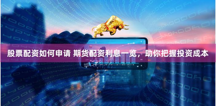 股票配资如何申请 期货配资利息一览，助你把握投资成本