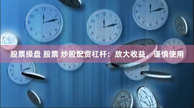 股票操盘 股票 炒股配资杠杆：放大收益，谨慎使用