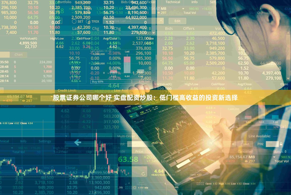 股票证券公司哪个好 实盘配资炒股：低门槛高收益的投资新选择