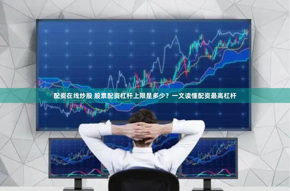 配资在线炒股 股票配资杠杆上限是多少？一文读懂配资最高杠杆