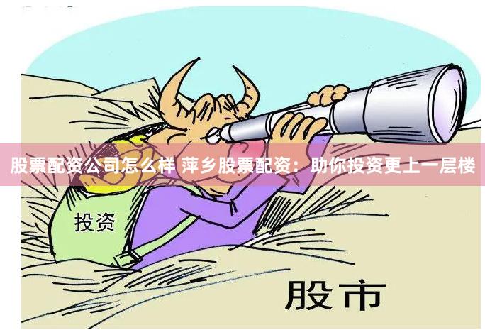 股票配资公司怎么样 萍乡股票配资：助你投资更上一层楼