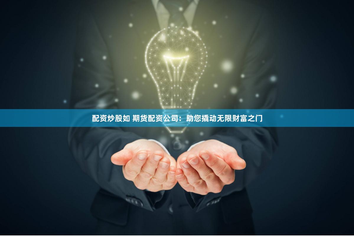 配资炒股如 期货配资公司：助您撬动无限财富之门