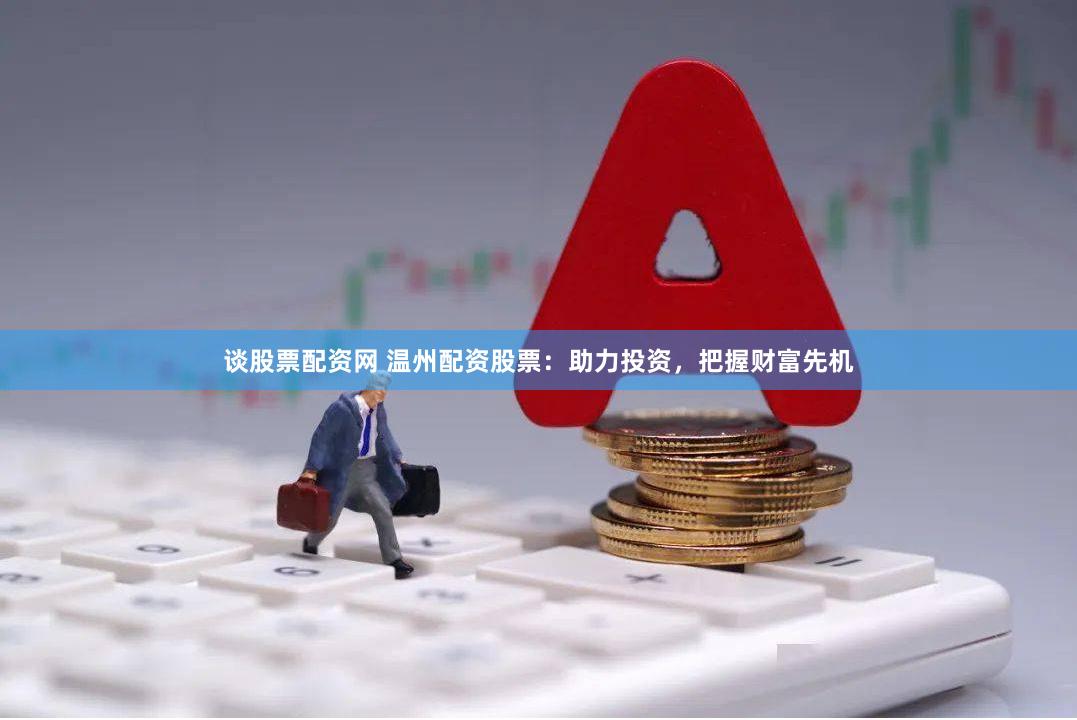 谈股票配资网 温州配资股票：助力投资，把握财富先机