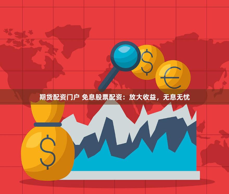 期货配资门户 免息股票配资：放大收益，无息无忧